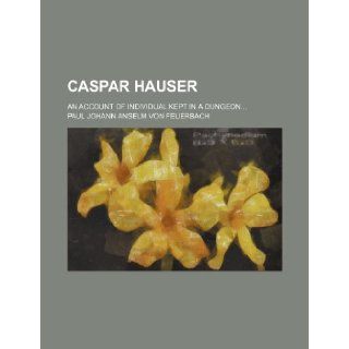 Caspar Hauser; an account of individual kept in a dungeon Paul Johann Anselm Von Feuerbach 9781236636324 Books