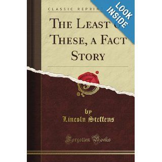 The Least of These, a Fact Story (Classic Reprint) Lincoln Steffens Books