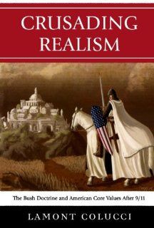 Crusading Realism The Bush Doctrine and American Core Values After 9/11 Lamont Colucci 9780761841302 Books