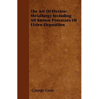 The Art Of Electro Metallurgy Including All Known Processes Of Elctro Deposition George Gore 9781446041444 Books