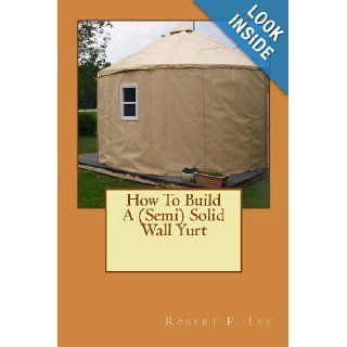 How To Build A (Semi) Solid Wall Yurt Robert F. Lee 9781491264768 Books