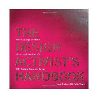 The Design Activist's Handbook How to Change the World (Or at Least Your Part of It) with Socially Conscious Design by Scalin, Noah, Taute, Michelle (2012) Books
