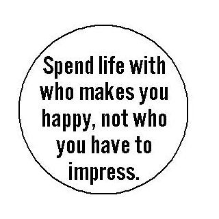 SPEND LIFE WITH WHO MAKES YOU HAPPY   NOT WHO YOU HAVE TO IMPRESS Pinback Button 1.25" Pin / Badge 