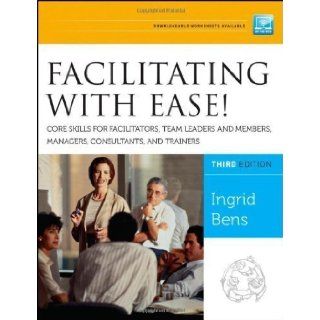 Facilitating with Ease Core Skills for Facilitators, Team Leaders and Members, Managers, Consultants, and Trainers 3rd (third) Edition by Bens, Ingrid published by Jossey Bass (2012) Books