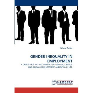 GENDER INEQUALITY IN EMPLOYMENT A CASE STUDY OF THE MINISTRY OF GENDER, LABOUR AND SOCIAL DEVELOPMENT AND MTN (U) LTD Winnie Awino 9783843356336 Books