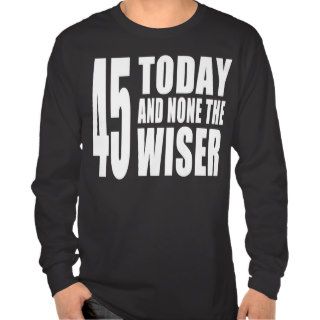 Funny 45th Birthdays  45 Today and None the Wiser Shirt