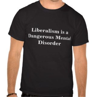 Liberalism is a Dangerous Mental Disorder T shirts