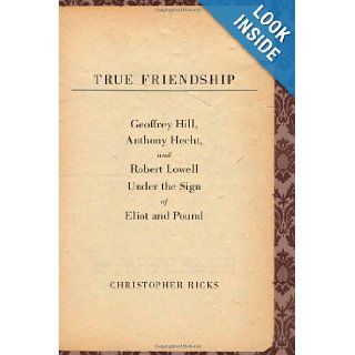 True Friendship Geoffrey Hill, Anthony Hecht, and Robert Lowell Under the Sign of Eliot and Pound (The Anthony Hecht Lectures in the Humanities Series) Christopher Ricks Books
