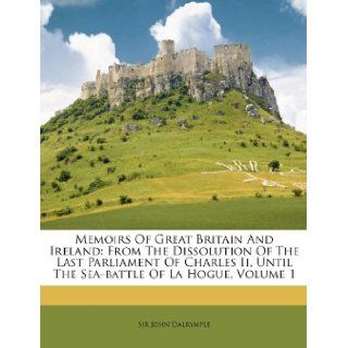 Memoirs Of Great Britain And Ireland From The Dissolution Of The Last Parliament Of Charles Ii, Until The Sea battle Of La Hogue, Volume 1 (9781174929625) Sir John Dalrymple Books