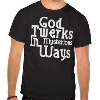God Twerks In Mysterious Ways T shirts