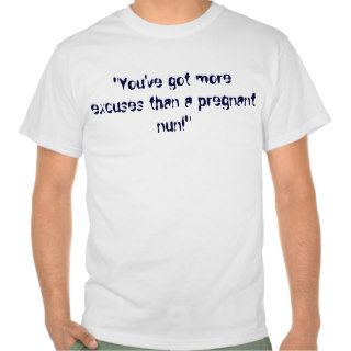 "You've got more excuses than a pregnant nun" T Shirt