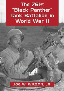 The 761st Black Panther Tank Battalion in World War II An Illustrated History of the First African American Armored Unit to See Combat Joe Wilson Jr., Joseph E. Wilson Sr., Julius W. Becton Jr. 9780786406678 Books