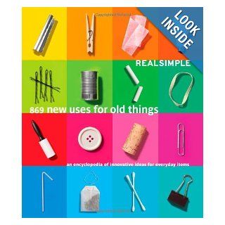 Real Simple 869 New Uses for Old Things An Encyclopedia of Innovative Ideas for Everyday Items Editors of Real Simple Magazine 9781603201407 Books