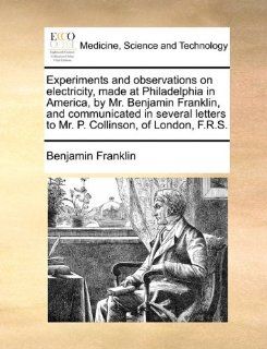 Experiments and observations on electricity, made at Philadelphia in America, by Mr. Benjamin Franklin, and communicated in several letters to Mr. P. Collinson, of London, F.R.S. 9781170586730 Medicine & Health Science Books @