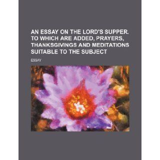 An Essay on the Lord's Supper. to Which Are Added, Prayers, Thanksgivings and Meditations Suitable to the Subject Essay 9781235622434 Books