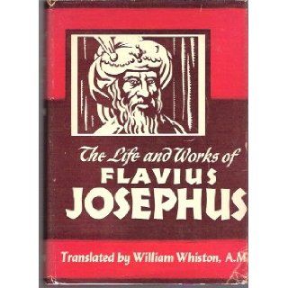 The Life and Works of Flavius Josephus   The Learned and Authentic Jewish Historian and Celebrated WarriorTo Which Are Added Seven Dissertations Concerning Jesus Christ, John the Baptist, James the Just, God's Command to Abraham, etc. Flavius Josephus