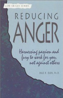 Reducing Anger Harnessing Passion and Fury to Work for You, Not Against Others (A Life Skills Series Book) Dale R. Olen 9781565830097 Books