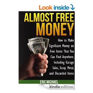 Almost Free Money How to Make Extra Money on Free Items That You Can Find Anywhere, Including Garage Sales, Thrift Shops, Scrap Metal and Finding Gold   Kindle edition by Eric Michael. Business & Money Kindle eBooks @ .