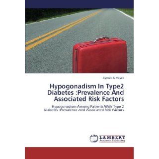 Hypogonadism In Type2 Diabetes Prevalence And Associated Risk Factors Hypogonadism Among Patients With Type 2 Diabetes Prevalence And Associated Risk Factors Ayman Al Hayek 9783659257889 Books