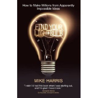 Find Your Lightbulb How to make millions from apparently impossible ideas Mike Harris 9781906465049 Books