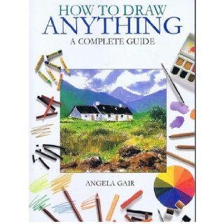 How to Draw Anything a Complete Guide Angela Gair 9780760754429 Books