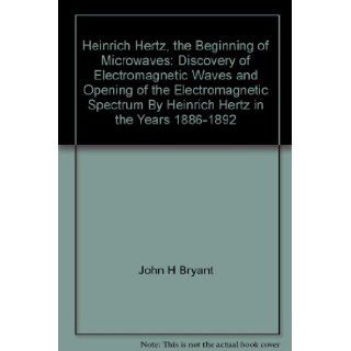 Heinrich Hertz, the beginning of microwaves Discovery of electromagnetic waves and opening of the electromagnetic spectrum by Heinrich Hertz in the years 1886 1892 John H Bryant 9780879427108 Books