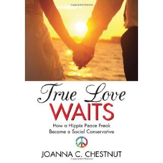 True Love Waits How a Hippie Peace Freak Became a Social Conservative Joanna C. Chestnut 9781483630168 Books