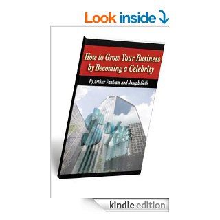 How to Grow Your Business by Becoming a Celebrity eBook Joe Gelb, Arthur VanDam Kindle Store