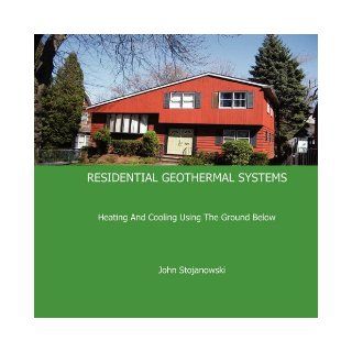 RESIDENTIAL GEOTHERMAL SYSTEMS Heating And Cooling Using The Ground Below John Stojanowski 9780981922119 Books