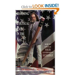 Becoming a Political Pain in the Ass How to Change Your Government Sensibly Thomas F. Metzger 9780931892998 Books