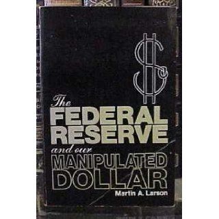 The Federal Reserve and Our Manipulated Dollar With Comments on the Causes of Wars, Depressions, Inflation, and Poverty Martin Alfred Larson 9780815955146 Books