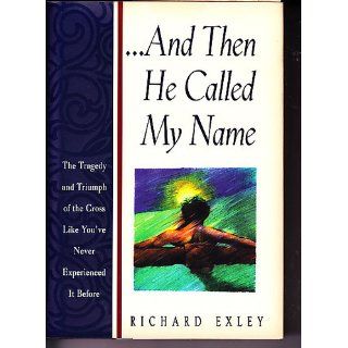 And Then He Called My Name The Tragedy and Triumph of the Cross Like You'Ve Never Experienced It Before Richard Exley 9781562922979 Books