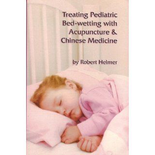 Treating Pediatric Bed wetting with Acupuncture & Chinese Medicine Robert Helmer 9781891845338 Books