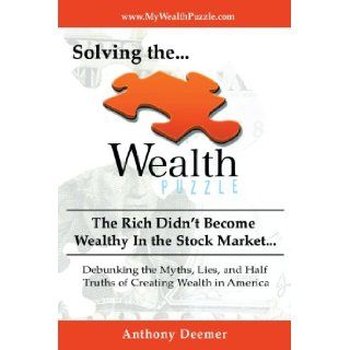 Solving the Wealth Puzzle The Rich Didn't Get Wealthy in the Stock Market  You Won't Either Anthony Deemer 9780595444441 Books