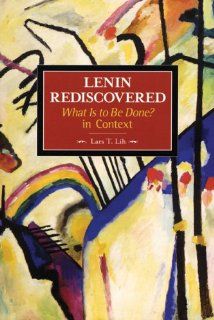 Lenin Rediscovered What Is to Be Done? In Context (Historical Materialism Book Series) Lars T. Lih 9781931859585 Books