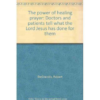 The power of healing prayer Doctors and patients tell what the Lord Jesus has done for them Robert DeGrandis Books