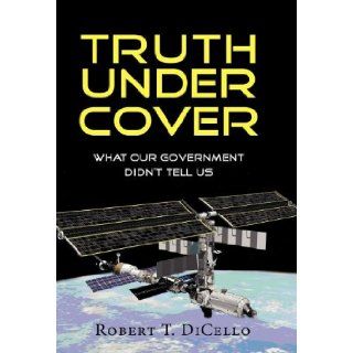 Truth Under Cover, What Our Government Didn't Tell Us Robert T. Dicello 9781614930983 Books