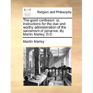 The good confessor or, instructions for the due and worthy administration of the sacrament of penance. By Martin Marley, D.D. Martin Marley 9781140864547 Books