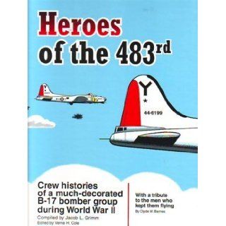 Heroes of the 483rd Crew histories of a much decorated B 17 bomber group during World War II Jacob L Grimm Books