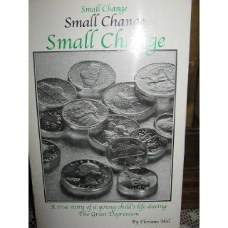 Small Change  A True Story of a Young Child s Life During the Great Depression Floriana Hall 9780970160027 Books