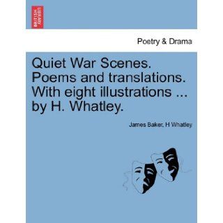 Quiet War Scenes. Poems and translations. With eight illustrationsby H. Whatley. James Baker, H Whatley 9781241126858 Books