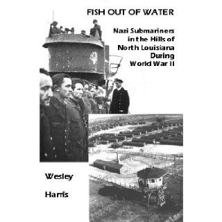 Fish Out of Water Nazi Submariners as Prisoners in North Louisiana During World War II Wesley Harris 9780966688924 Books