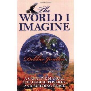 The World I Imagine A Creative Manual for Ending Poverty and Building Peace Debbie Jordan 9781432718619 Books
