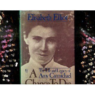 A Chance to Die The Life and Legacy of Amy Carmichael Elisabeth Elliot 9780800715359 Books