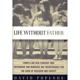 Life Without Father Compelling New Evidence That Fatherhood and Marriage Are Indispensable for the Good of Children and Society David Popenoe 9780684822976 Books