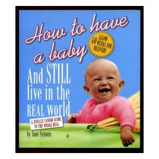 How to Have a Baby and Still Live in the Real World A Totally Candid Guide to the Whole Deal Jane Symons 9780762416554 Books