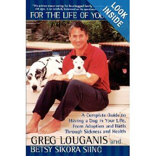 For the Life of Your Dog A Complete Guide to Having a Dog From Adoption and Birth Through Sickness and Health Greg Louganis, Betsy Siino Sikora 9780671024512 Books