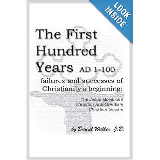 The First Hundred Years AD 1 100 Failures and Successes of Christianity's Beginning The Jesus Movement, Christian Anti Semitism, Christian Sexism Daniel Walker 9780595196340 Books