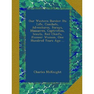 Our Western Border Its Life, Combats, Adventures, Forays, Massacres, Captivities, Scouts, Red Chiefs, Pioneer Women, One Hundred Years Ago Charles McKnight Books