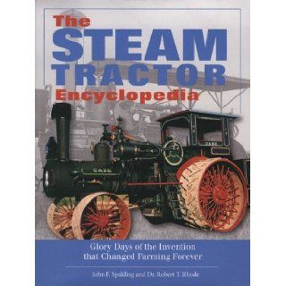 The Steam Tractor Encyclopedia Glory Days of the Invention that Changed Farming Forever John F. Spalding, Dr. Robert T. Rhode 9780760334737 Books
